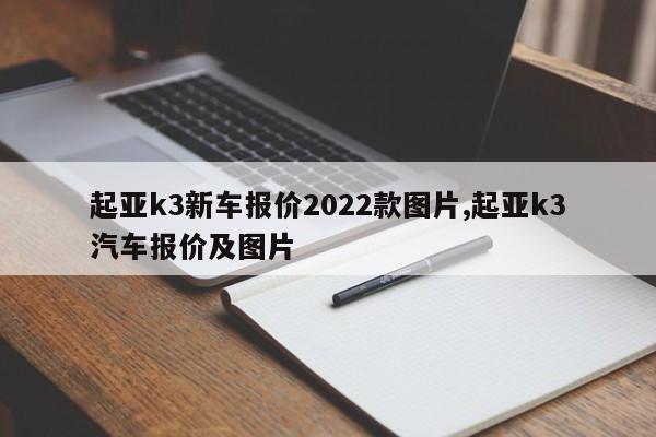 起亞k3新車報(bào)價(jià)2022款圖片,起亞k3汽車報(bào)價(jià)及圖片