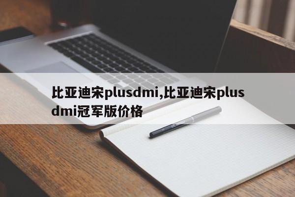 比亞迪宋plusdmi,比亞迪宋plusdmi冠軍版價格