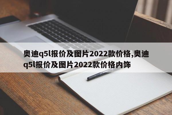 奧迪q5l報(bào)價(jià)及圖片2022款價(jià)格,奧迪q5l報(bào)價(jià)及圖片2022款價(jià)格內(nèi)飾