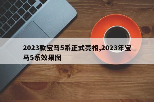 2023款寶馬5系正式亮相,2023年寶馬5系效果圖