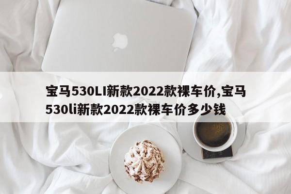 寶馬530LI新款2022款裸車價,寶馬530li新款2022款裸車價多少錢