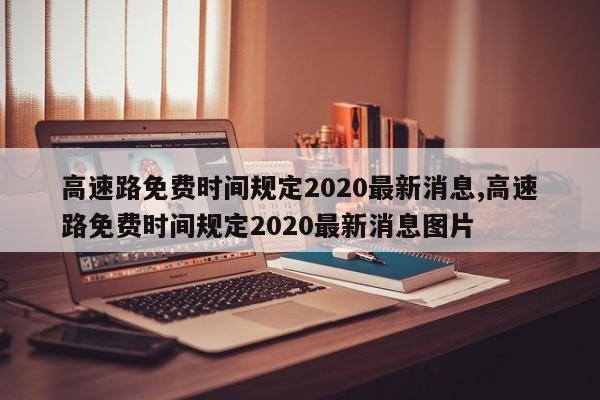 高速路免費(fèi)時間規(guī)定2020最新消息,高速路免費(fèi)時間規(guī)定2020最新消息圖片