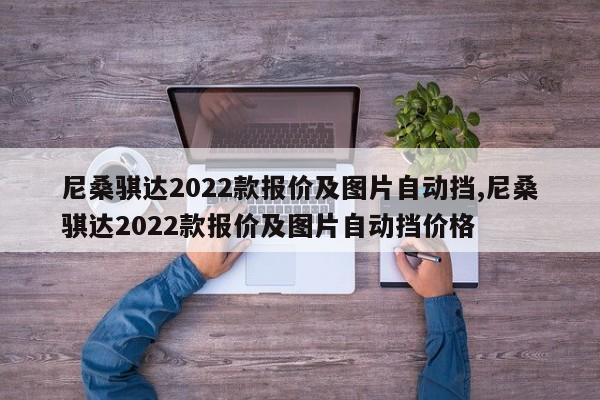 尼桑騏達(dá)2022款報(bào)價(jià)及圖片自動(dòng)擋,尼桑騏達(dá)2022款報(bào)價(jià)及圖片自動(dòng)擋價(jià)格