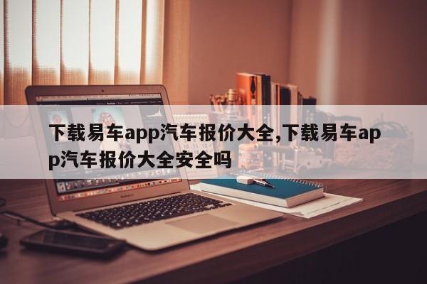 下載易車app汽車報價大全,下載易車app汽車報價大全安全嗎