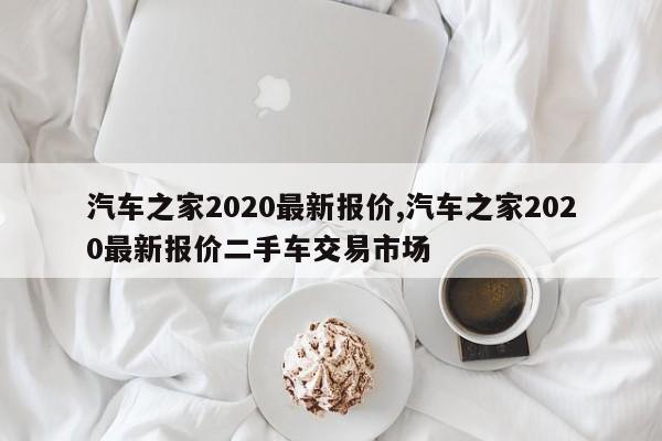 汽車之家2020最新報(bào)價(jià),汽車之家2020最新報(bào)價(jià)二手車交易市場(chǎng)