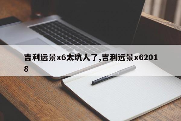 吉利遠景x6太坑人了,吉利遠景x62018