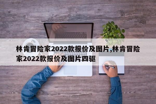 林肯冒險(xiǎn)家2022款報(bào)價(jià)及圖片,林肯冒險(xiǎn)家2022款報(bào)價(jià)及圖片四驅(qū)