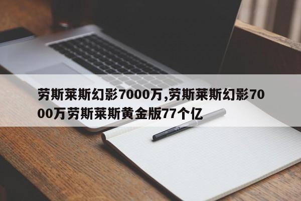 勞斯萊斯幻影7000萬,勞斯萊斯幻影7000萬勞斯萊斯黃金版77個(gè)億