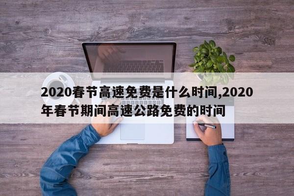 2020春節(jié)高速免費(fèi)是什么時(shí)間,2020年春節(jié)期間高速公路免費(fèi)的時(shí)間