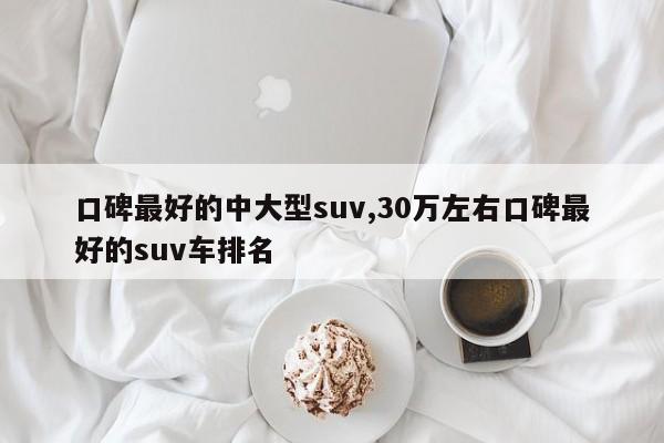 口碑最好的中大型suv,30萬左右口碑最好的suv車排名