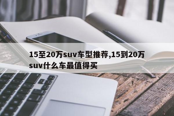 15至20萬(wàn)suv車(chē)型推薦,15到20萬(wàn)suv什么車(chē)最值得買(mǎi)