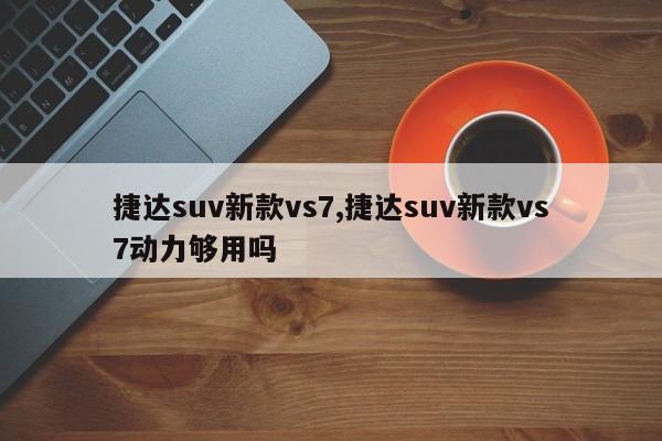 捷達(dá)suv新款vs7,捷達(dá)suv新款vs7動(dòng)力夠用嗎