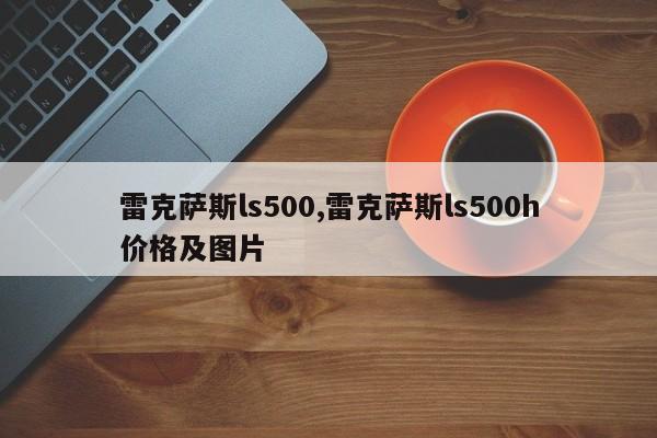 雷克薩斯ls500,雷克薩斯ls500h價(jià)格及圖片