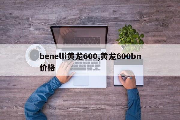 benelli黃龍600,黃龍600bn價格