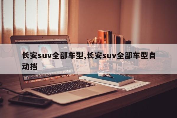 長(zhǎng)安suv全部車型,長(zhǎng)安suv全部車型自動(dòng)擋