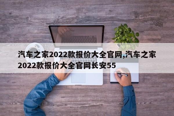 汽車之家2022款報價大全官網(wǎng),汽車之家2022款報價大全官網(wǎng)長安55