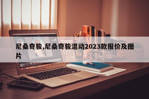 尼桑奇駿,尼桑奇駿混動2023款報價及圖片