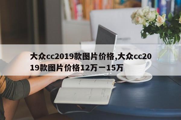 大眾cc2019款圖片價格,大眾cc2019款圖片價格12萬一15萬