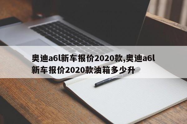 奧迪a6l新車報價2020款,奧迪a6l新車報價2020款油箱多少升