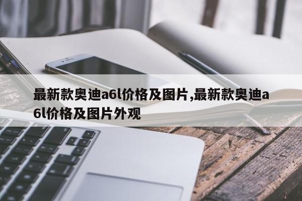 最新款奧迪a6l價格及圖片,最新款奧迪a6l價格及圖片外觀