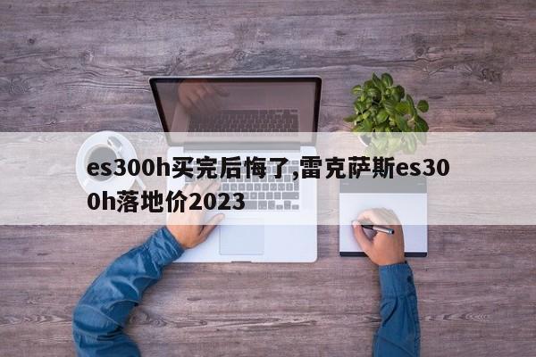 es300h買完后悔了,雷克薩斯es300h落地價(jià)2023