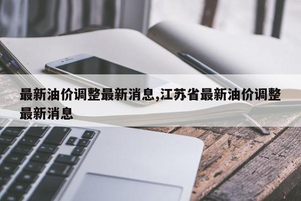 最新油價(jià)調(diào)整最新消息,江蘇省最新油價(jià)調(diào)整最新消息