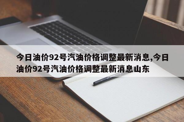 今日油價92號汽油價格調整最新消息,今日油價92號汽油價格調整最新消息山東