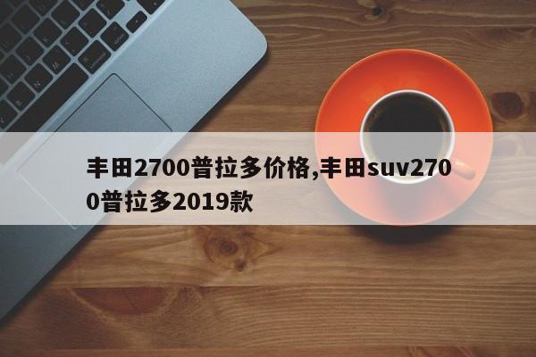 豐田2700普拉多價格,豐田suv2700普拉多2019款