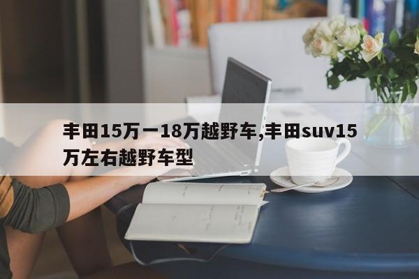 豐田15萬(wàn)一18萬(wàn)越野車,豐田suv15萬(wàn)左右越野車型