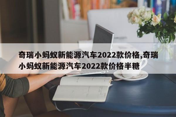 奇瑞小螞蟻新能源汽車2022款價(jià)格,奇瑞小螞蟻新能源汽車2022款價(jià)格半糖