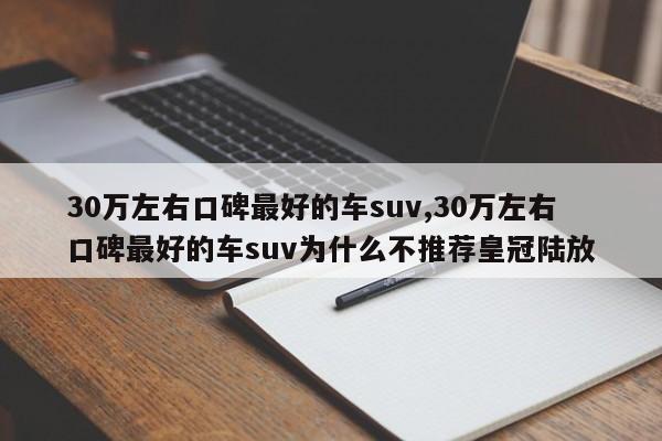 30萬左右口碑最好的車suv,30萬左右口碑最好的車suv為什么不推薦皇冠陸放