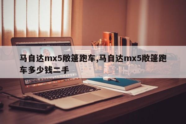 馬自達(dá)mx5敞篷跑車,馬自達(dá)mx5敞篷跑車多少錢二手