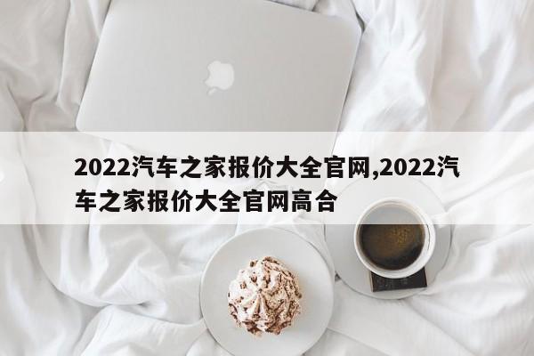 2022汽車之家報價大全官網(wǎng),2022汽車之家報價大全官網(wǎng)高合