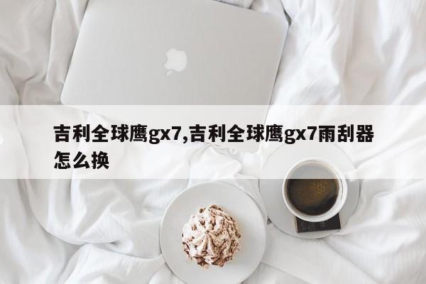 吉利全球鷹gx7,吉利全球鷹gx7雨刮器怎么換