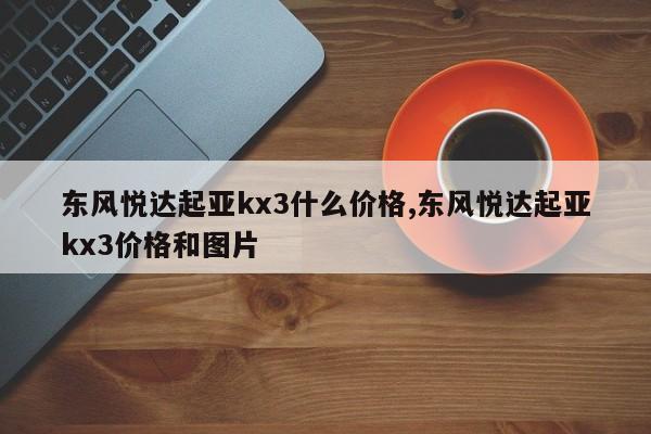 東風(fēng)悅達起亞kx3什么價格,東風(fēng)悅達起亞kx3價格和圖片