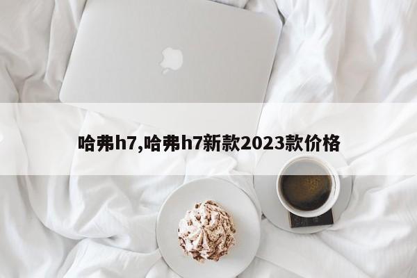 哈弗h7,哈弗h7新款2023款價(jià)格