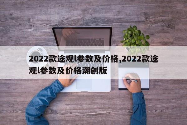 2022款途觀l參數(shù)及價(jià)格,2022款途觀l參數(shù)及價(jià)格潮創(chuàng)版