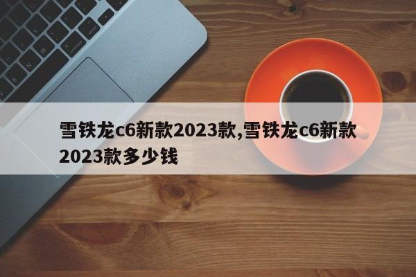 雪鐵龍c6新款2023款,雪鐵龍c6新款2023款多少錢