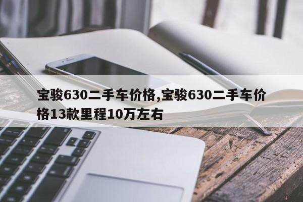 寶駿630二手車價格,寶駿630二手車價格13款里程10萬左右