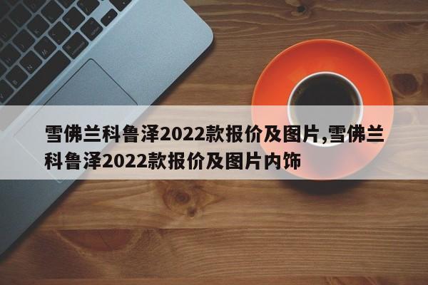 雪佛蘭科魯澤2022款報(bào)價(jià)及圖片,雪佛蘭科魯澤2022款報(bào)價(jià)及圖片內(nèi)飾