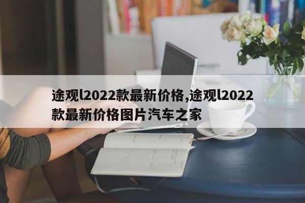 途觀(guān)l2022款最新價(jià)格,途觀(guān)l2022款最新價(jià)格圖片汽車(chē)之家