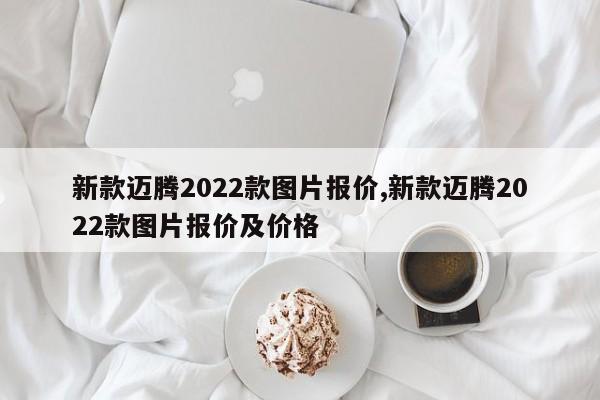 新款邁騰2022款圖片報(bào)價(jià),新款邁騰2022款圖片報(bào)價(jià)及價(jià)格