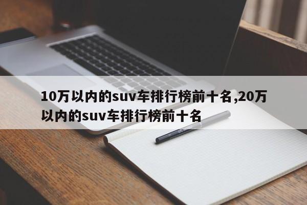 10萬以內(nèi)的suv車排行榜前十名,20萬以內(nèi)的suv車排行榜前十名