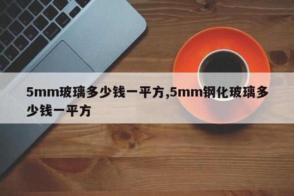 5mm玻璃多少錢一平方,5mm鋼化玻璃多少錢一平方