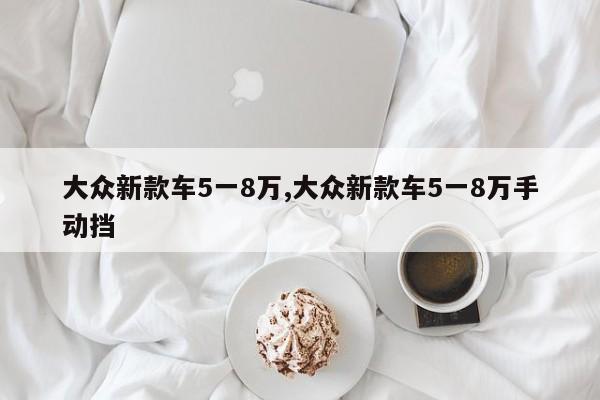 大眾新款車5一8萬,大眾新款車5一8萬手動(dòng)擋