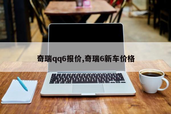 奇瑞qq6報價,奇瑞6新車價格