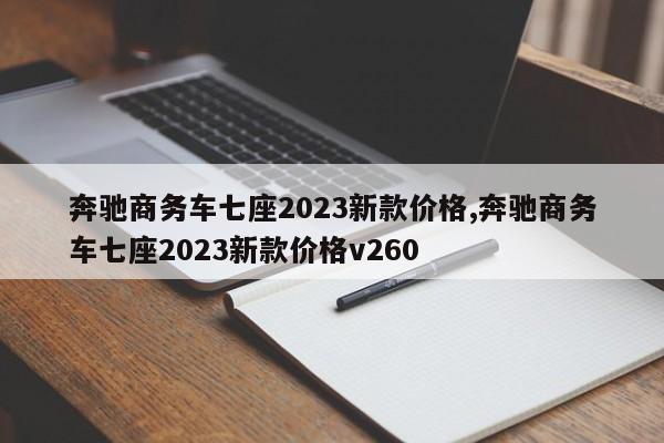 奔馳商務(wù)車七座2023新款價(jià)格,奔馳商務(wù)車七座2023新款價(jià)格v260