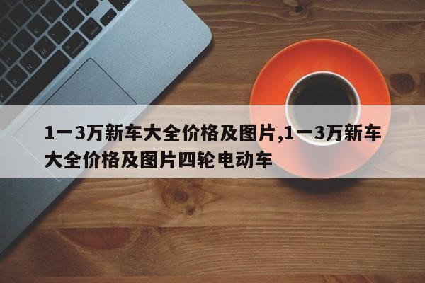 1一3萬新車大全價格及圖片,1一3萬新車大全價格及圖片四輪電動車