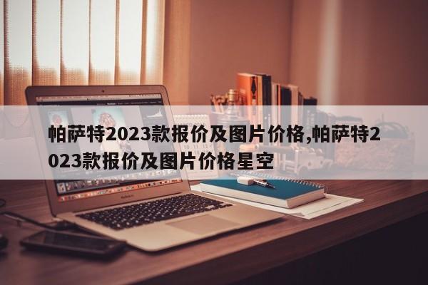 帕薩特2023款報(bào)價(jià)及圖片價(jià)格,帕薩特2023款報(bào)價(jià)及圖片價(jià)格星空