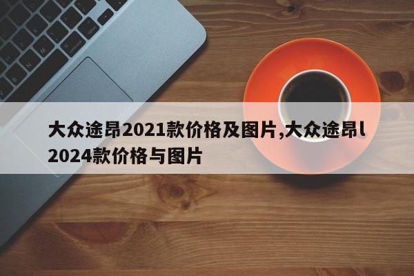 大眾途昂2021款價格及圖片,大眾途昂l2024款價格與圖片